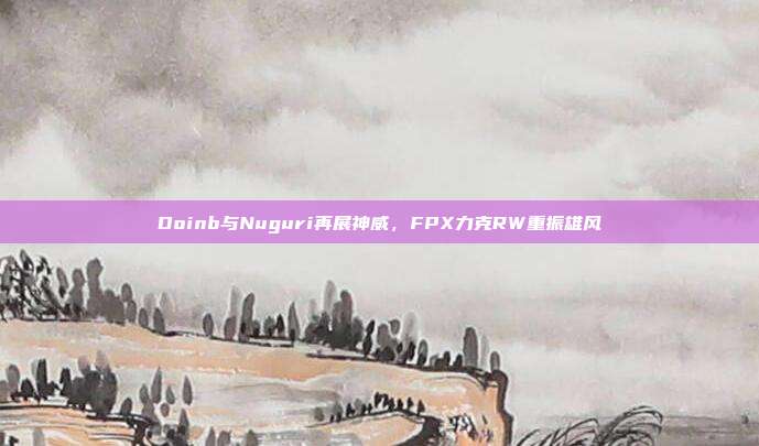 Doinb与Nuguri再展神威，FPX力克RW重振雄风