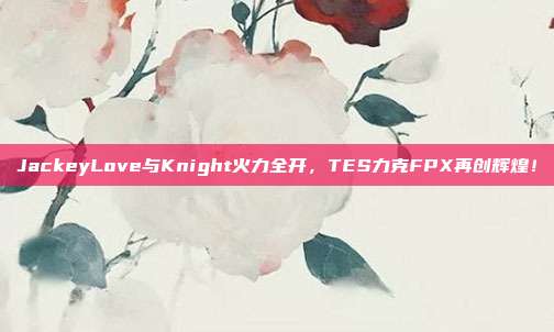 JackeyLove与Knight火力全开，TES力克FPX再创辉煌！