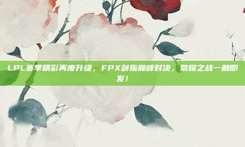 LPL赛季精彩再度升级，FPX剑指巅峰对决，荣耀之战一触即发！