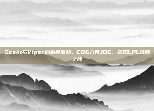 Scout与Viper的默契联动，EDG力克JDG，成就LPL经典之战