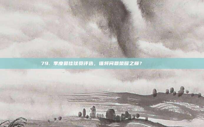 79. 季度最佳球员评选，谁将问鼎荣耀之巅？🏅🏆