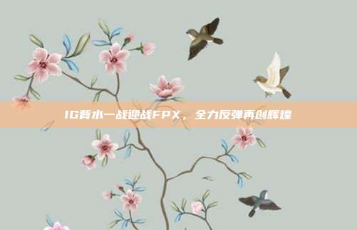 IG背水一战迎战FPX，全力反弹再创辉煌