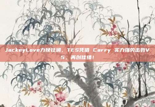 JackeyLove力挽狂澜，TES凭借 Carry 实力强势击败V5，再创佳绩！