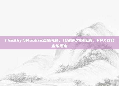 TheShy与Rookie双星闪耀，IG战队力挽狂澜，FPX败北尘埃落定