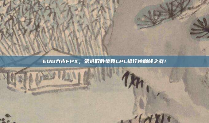 EDG力克FPX，艰难取胜荣登LPL排行榜巅峰之战！