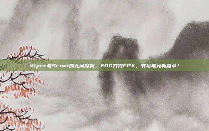 Viper与Scout的无间默契，EDG力克FPX，书写电竞新篇章！