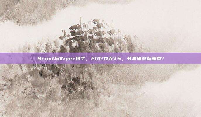 Scout与Viper携手，EDG力克V5，书写电竞新篇章！