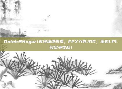 Doinb与Nuguri再现神级表现，FPX力克JDG，重返LPL冠军争夺战！