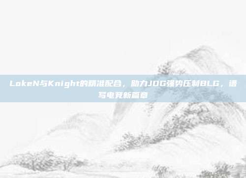 LokeN与Knight的精准配合，助力JDG强势压制BLG，谱写电竞新篇章