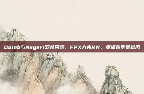 Doinb与Nuguri双核闪耀，FPX力克RW，重振春季赛雄风