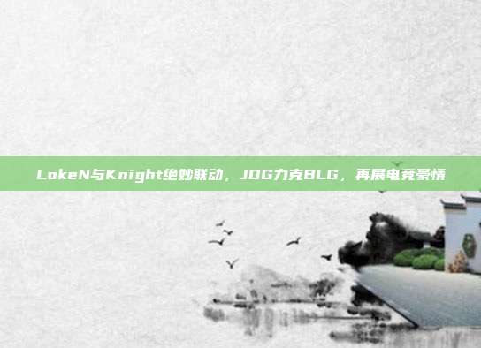 LokeN与Knight绝妙联动，JDG力克BLG，再展电竞豪情