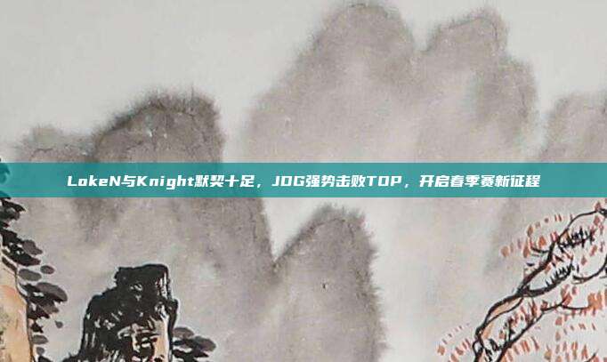 LokeN与Knight默契十足，JDG强势击败TOP，开启春季赛新征程