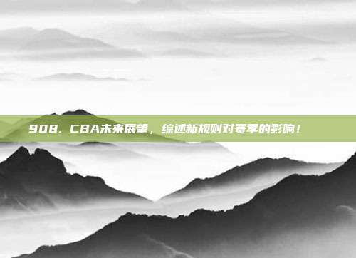 908. CBA未来展望，综述新规则对赛季的影响！📝