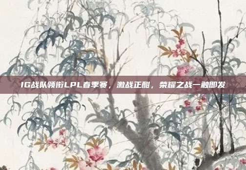 IG战队领衔LPL春季赛，激战正酣，荣耀之战一触即发