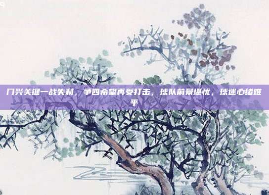 门兴关键一战失利，争四希望再受打击，球队前景堪忧，球迷心绪难平