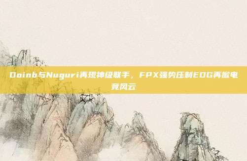 Doinb与Nuguri再现神级联手，FPX强势压制EDG再掀电竞风云