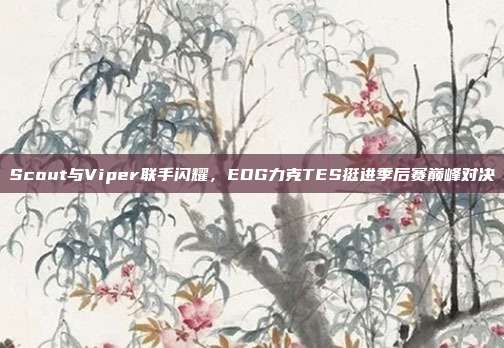 Scout与Viper联手闪耀，EDG力克TES挺进季后赛巅峰对决