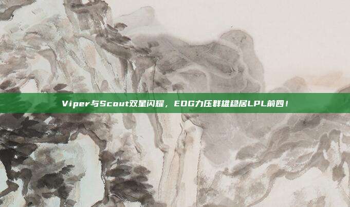 Viper与Scout双星闪耀，EDG力压群雄稳居LPL前四！