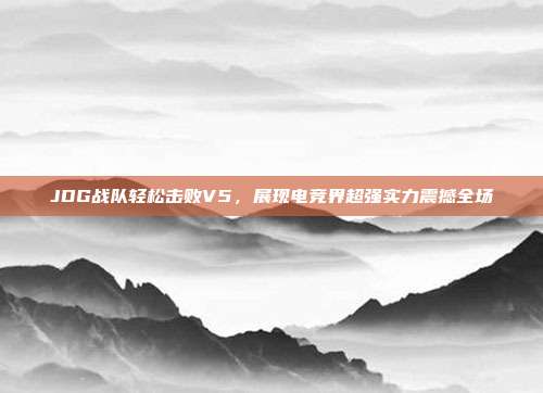 JDG战队轻松击败V5，展现电竞界超强实力震撼全场