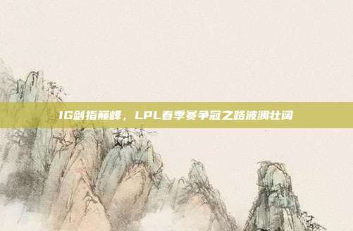 IG剑指巅峰，LPL春季赛争冠之路波澜壮阔