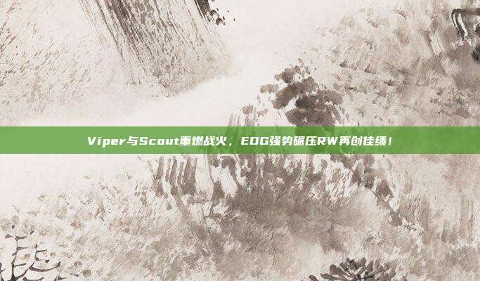 Viper与Scout重燃战火，EDG强势碾压RW再创佳绩！