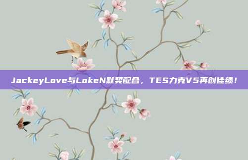 JackeyLove与LokeN默契配合，TES力克V5再创佳绩！