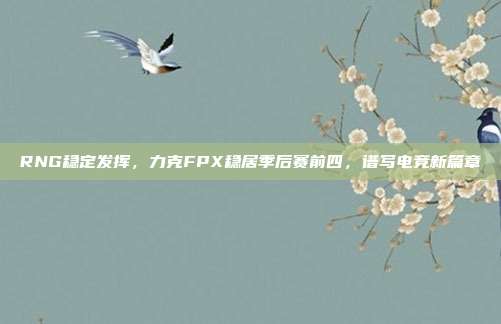 RNG稳定发挥，力克FPX稳居季后赛前四，谱写电竞新篇章