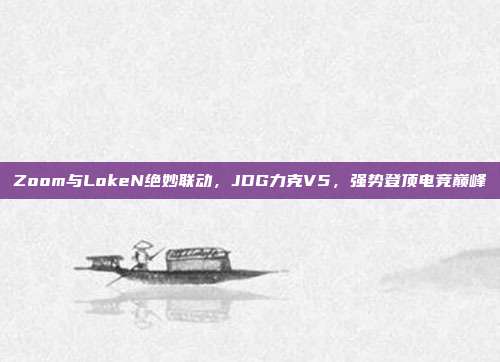 Zoom与LokeN绝妙联动，JDG力克V5，强势登顶电竞巅峰