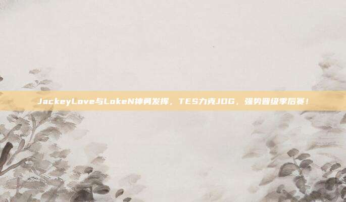 JackeyLove与LokeN神勇发挥，TES力克JDG，强势晋级季后赛！