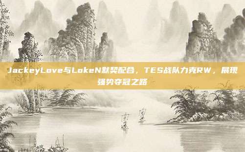 JackeyLove与LokeN默契配合，TES战队力克RW，展现强势夺冠之路