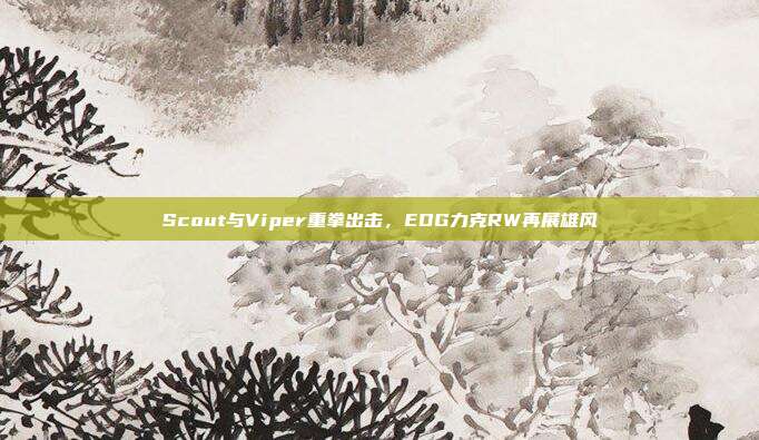 Scout与Viper重拳出击，EDG力克RW再展雄风