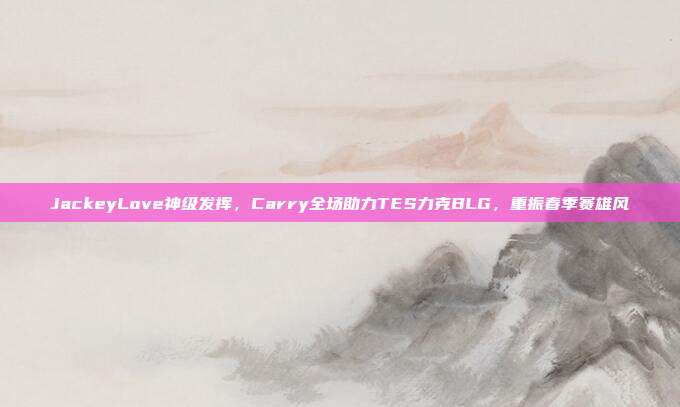 JackeyLove神级发挥，Carry全场助力TES力克BLG，重振春季赛雄风