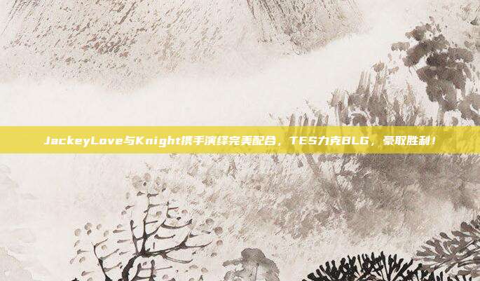 JackeyLove与Knight携手演绎完美配合，TES力克BLG，豪取胜利！