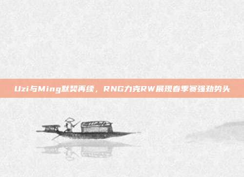 Uzi与Ming默契再续，RNG力克RW展现春季赛强劲势头