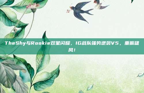 TheShy与Rookie双星闪耀，IG战队强势逆袭V5，重振雄风！