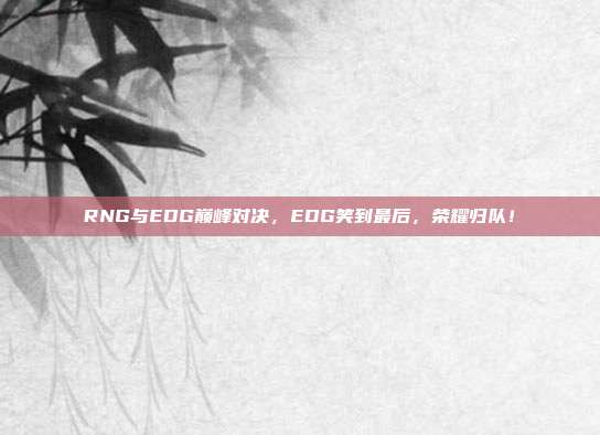 RNG与EDG巅峰对决，EDG笑到最后，荣耀归队！