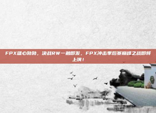 FPX雄心勃勃，决战RW一触即发，FPX冲击季后赛巅峰之战即将上演！