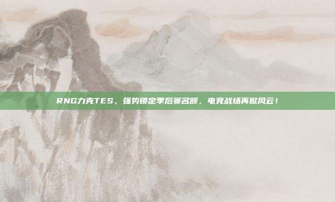 RNG力克TES，强势锁定季后赛名额，电竞战场再掀风云！