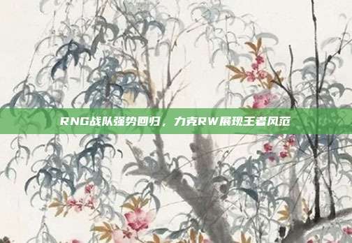 RNG战队强势回归，力克RW展现王者风范