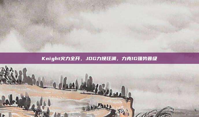 Knight火力全开，JDG力挽狂澜，力克IG强势晋级