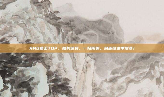 RNG痛击TOP，强势逆袭，一扫阴霾，昂首挺进季后赛！