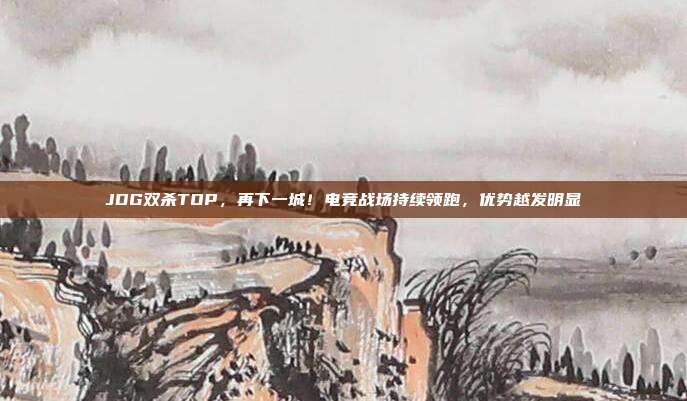 JDG双杀TOP，再下一城！电竞战场持续领跑，优势越发明显