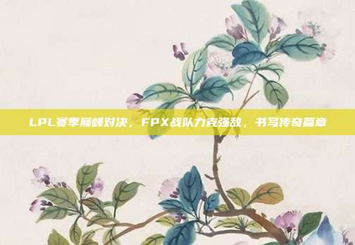 LPL赛季巅峰对决，FPX战队力克强敌，书写传奇篇章