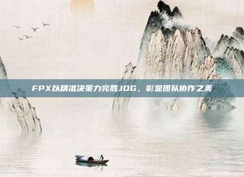 FPX以精准决策力完胜JDG，彰显团队协作之美