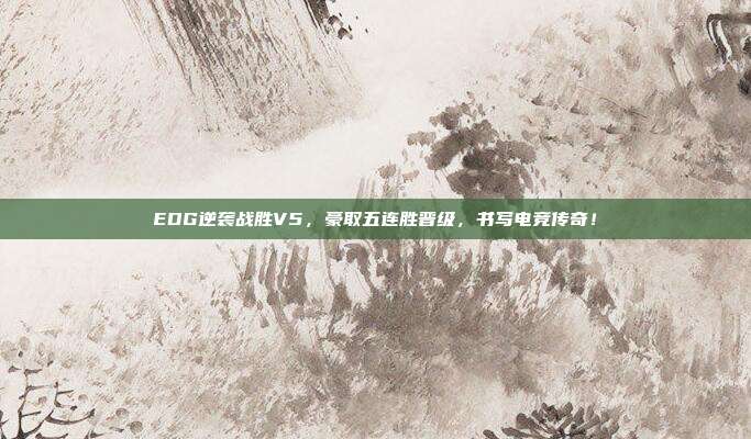 EDG逆袭战胜V5，豪取五连胜晋级，书写电竞传奇！