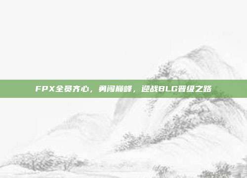 FPX全员齐心，勇闯巅峰，迎战BLG晋级之路