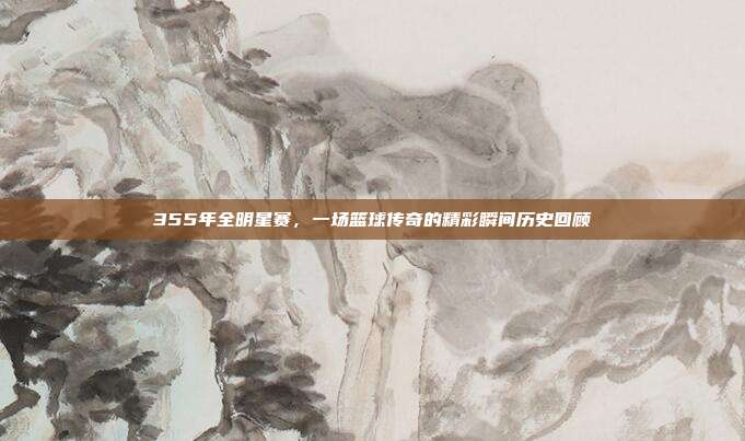 355年全明星赛，一场篮球传奇的精彩瞬间历史回顾