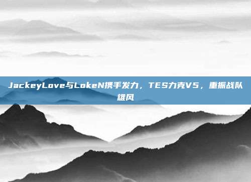 JackeyLove与LokeN携手发力，TES力克V5，重振战队雄风