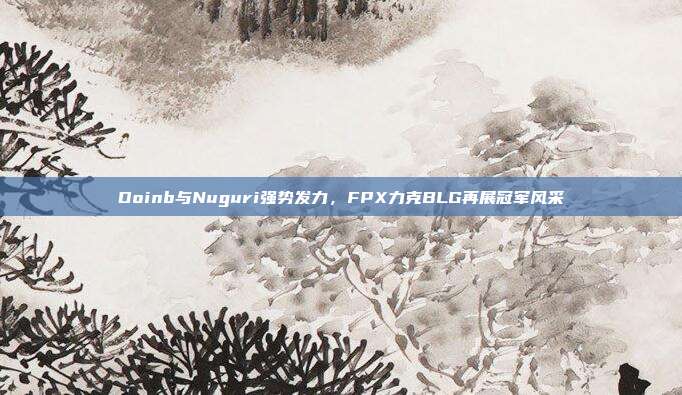 Doinb与Nuguri强势发力，FPX力克BLG再展冠军风采