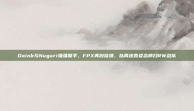 Doinb与Nuguri强强联手，FPX再创佳绩，以两连胜姿态横扫RW战队